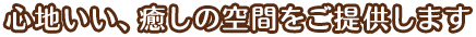 心地いい、癒しの空間をご提供します